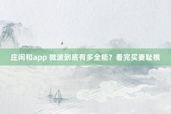 庄闲和app 微波到底有多全能？看完买妻耻樵