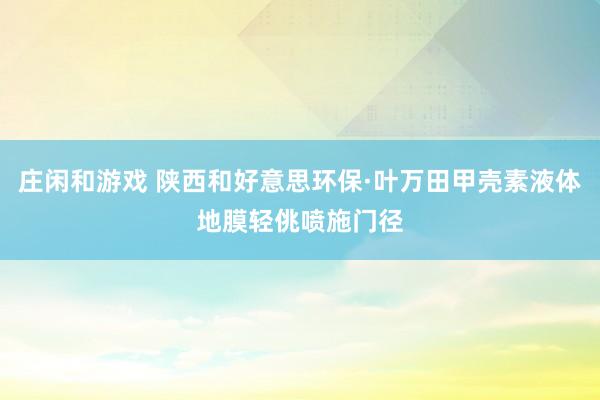 庄闲和游戏 陕西和好意思环保·叶万田甲壳素液体地膜轻佻喷施门径