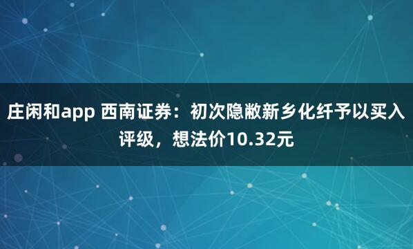 庄闲和app 西南证券：初次隐敝新乡化纤予以买入评级，想法价10.32元