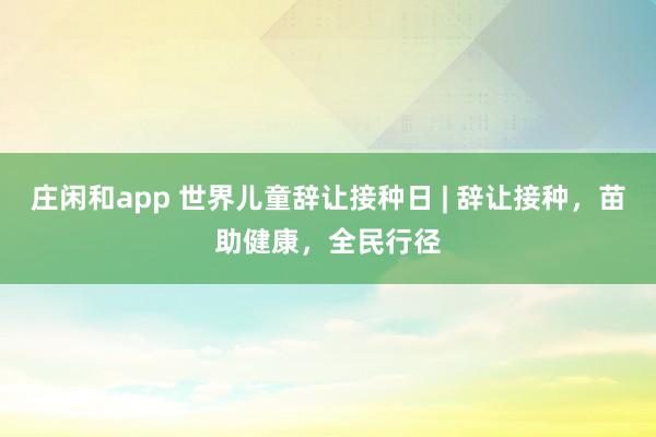 庄闲和app 世界儿童辞让接种日 | 辞让接种，苗助健康，全民行径