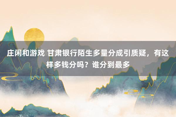 庄闲和游戏 甘肃银行陌生多量分成引质疑，有这样多钱分吗？谁分到最多