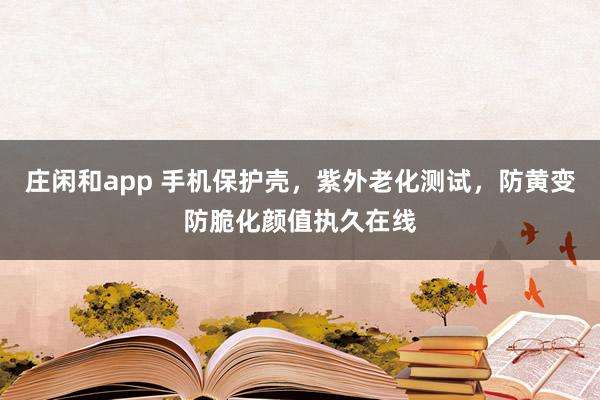 庄闲和app 手机保护壳，紫外老化测试，防黄变防脆化颜值执久在线