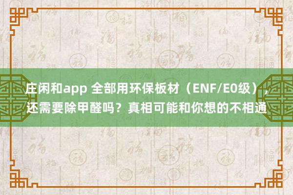 庄闲和app 全部用环保板材（ENF/E0级），还需要除甲醛吗？真相可能和你想的不相通