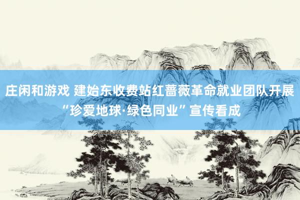 庄闲和游戏 建始东收费站红蔷薇革命就业团队开展“珍爱地球·绿色同业”宣传看成