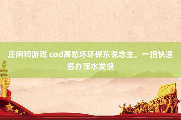 庄闲和游戏 cod高愁坏环保东说念主，一招快速惩办浑水发愤