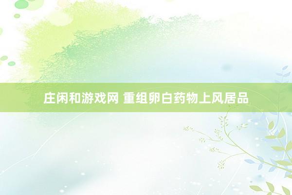 庄闲和游戏网 重组卵白药物上风居品