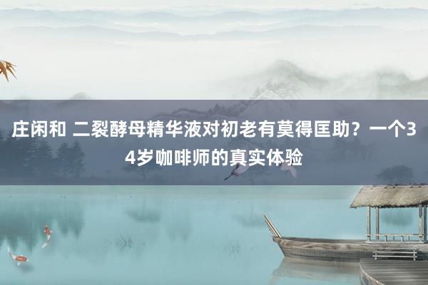 庄闲和 二裂酵母精华液对初老有莫得匡助？一个34岁咖啡师的真实体验