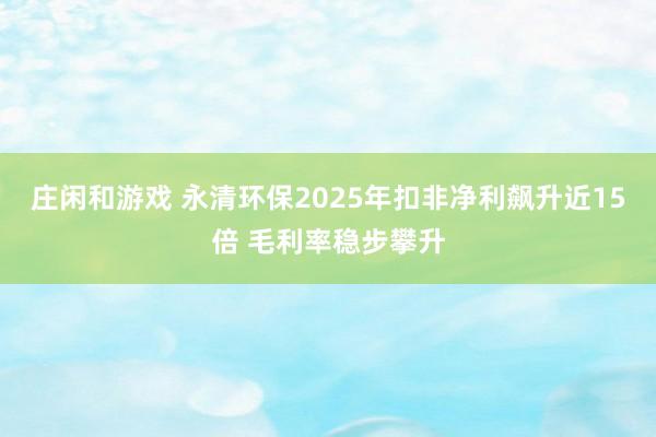 庄闲和游戏 永清环保2025年扣非净利飙升近15倍 毛利率稳步攀升