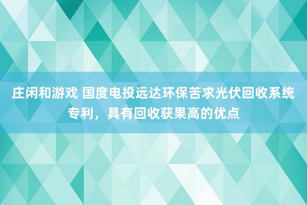 庄闲和游戏 国度电投远达环保苦求光伏回收系统专利，具有回收获果高的优点