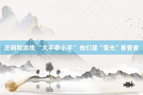 庄闲和游戏 “大手牵小手” 他们是“萤光”看管者