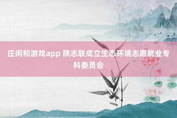 庄闲和游戏app 陕志联成立生态环境志愿就业专科委员会