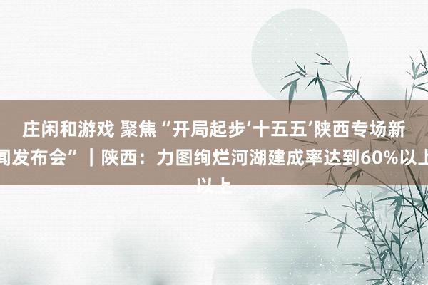 庄闲和游戏 聚焦“开局起步‘十五五’陕西专场新闻发布会”｜陕西：力图绚烂河湖建成率达到60%以上