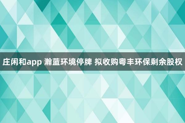 庄闲和app 瀚蓝环境停牌 拟收购粤丰环保剩余股权