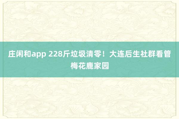 庄闲和app 228斤垃圾清零！大连后生社群看管梅花鹿家园