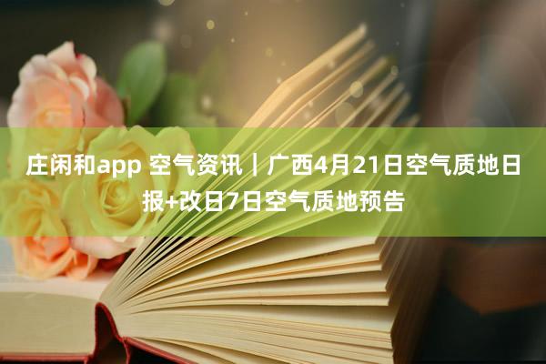 庄闲和app 空气资讯｜广西4月21日空气质地日报+改日7日空气质地预告
