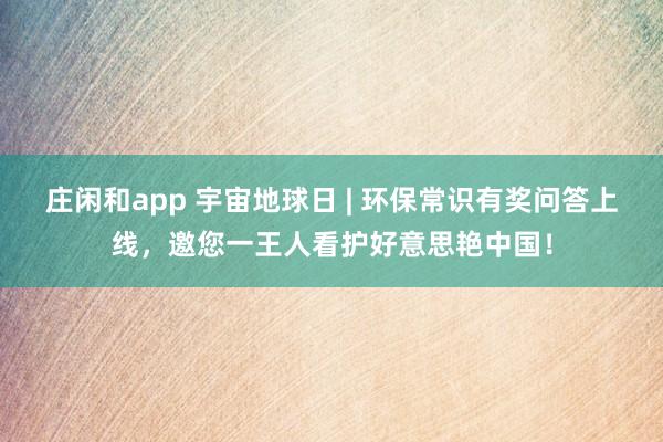 庄闲和app 宇宙地球日 | 环保常识有奖问答上线，邀您一王人看护好意思艳中国！