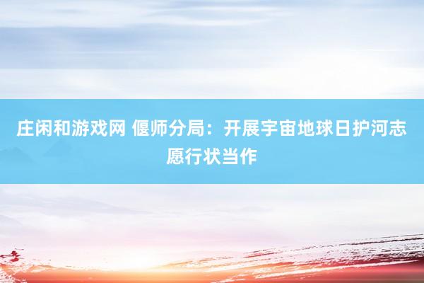 庄闲和游戏网 偃师分局：开展宇宙地球日护河志愿行状当作