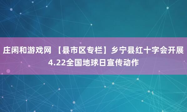 庄闲和游戏网 【县市区专栏】乡宁县红十字会开展4.22全国地球日宣传动作