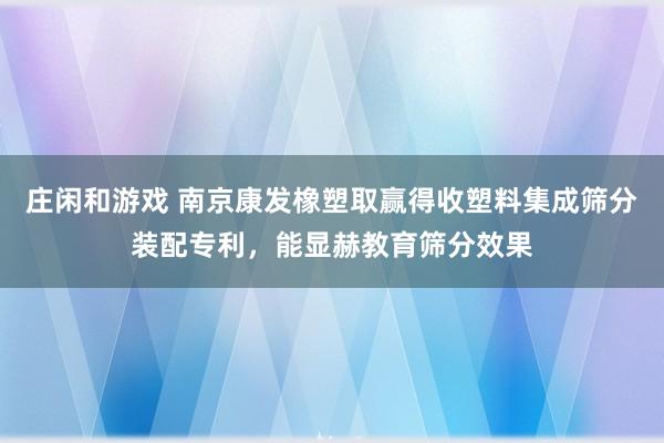 庄闲和游戏 南京康发橡塑取赢得收塑料集成筛分装配专利，能显赫教育筛分效果