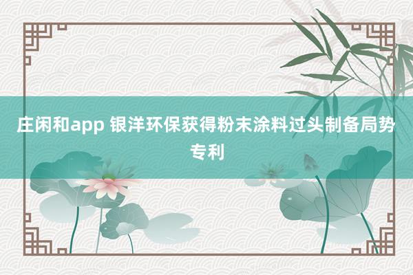 庄闲和app 银洋环保获得粉末涂料过头制备局势专利
