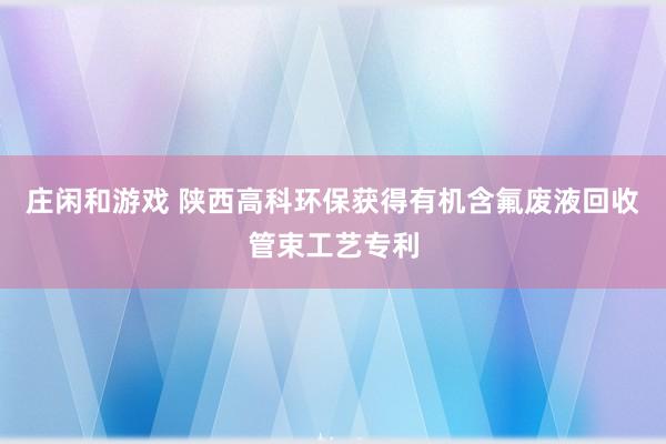 庄闲和游戏 陕西高科环保获得有机含氟废液回收管束工艺专利