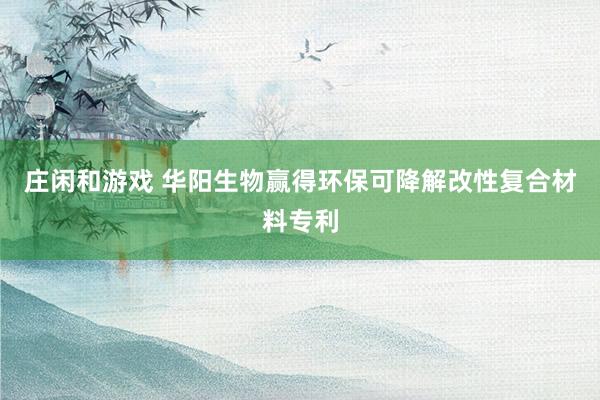 庄闲和游戏 华阳生物赢得环保可降解改性复合材料专利