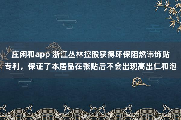 庄闲和app 浙江丛林控股获得环保阻燃讳饰贴专利，保证了本居品在张贴后不会出现高出仁和泡