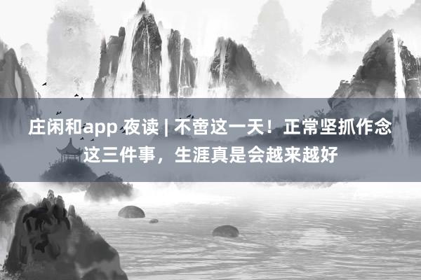 庄闲和app 夜读 | 不啻这一天！正常坚抓作念这三件事，生涯真是会越来越好