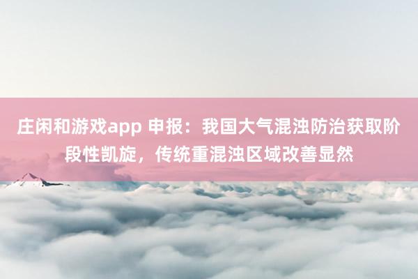 庄闲和游戏app 申报：我国大气混浊防治获取阶段性凯旋，传统重混浊区域改善显然