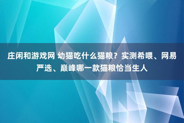 庄闲和游戏网 幼猫吃什么猫粮？实测希喂、网易严选、巅峰哪一款猫粮恰当生人