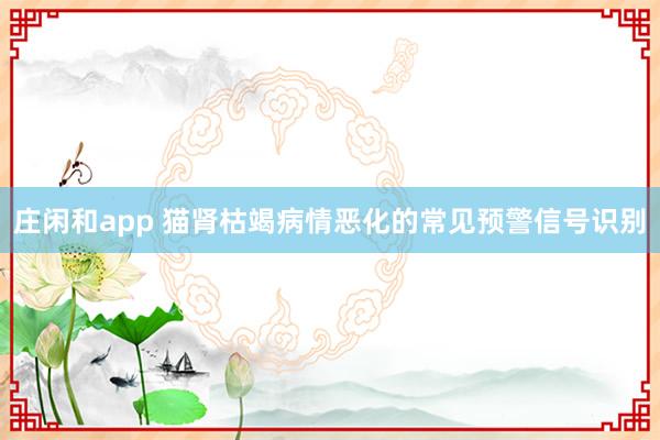 庄闲和app 猫肾枯竭病情恶化的常见预警信号识别