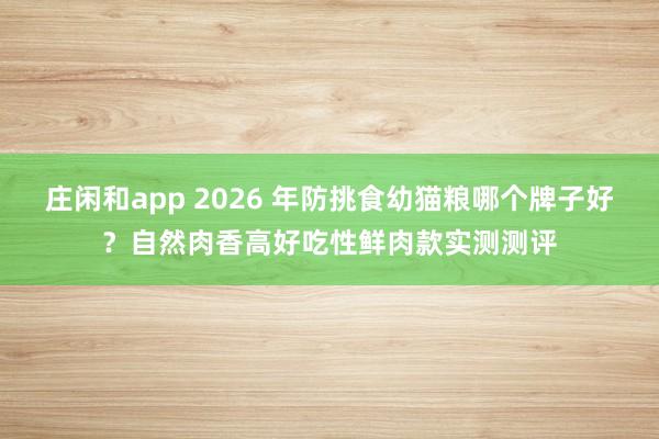 庄闲和app 2026 年防挑食幼猫粮哪个牌子好？自然肉香高好吃性鲜肉款实测测评