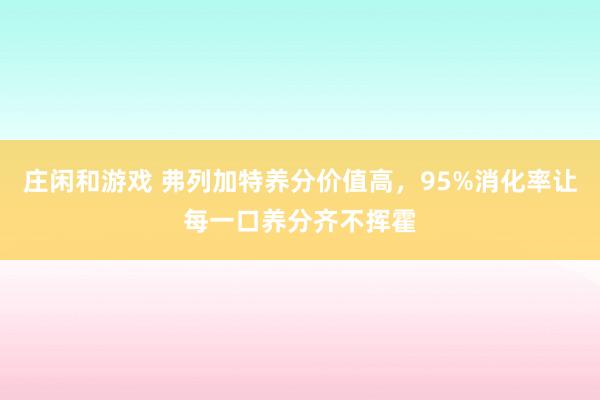 庄闲和游戏 弗列加特养分价值高，95%消化率让每一口养分齐不挥霍