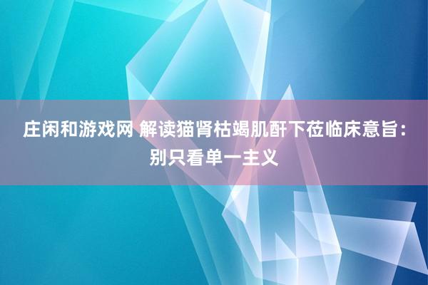 庄闲和游戏网 解读猫肾枯竭肌酐下莅临床意旨：别只看单一主义