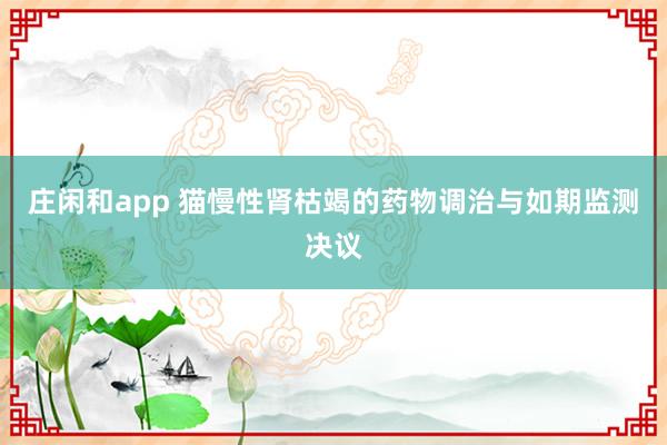 庄闲和app 猫慢性肾枯竭的药物调治与如期监测决议