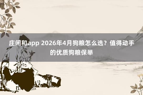 庄闲和app 2026年4月狗粮怎么选？值得动手的优质狗粮保举