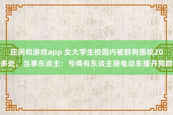 庄闲和游戏app 女大学生校园内被群狗围咬20多处，当事东谈主：亏得有东谈主骑电动车撞开狗群