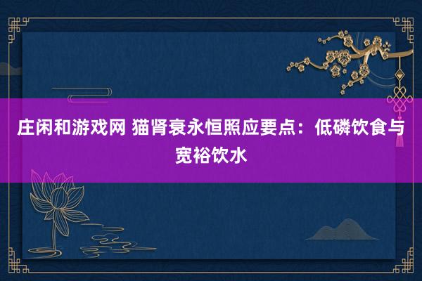 庄闲和游戏网 猫肾衰永恒照应要点：低磷饮食与宽裕饮水