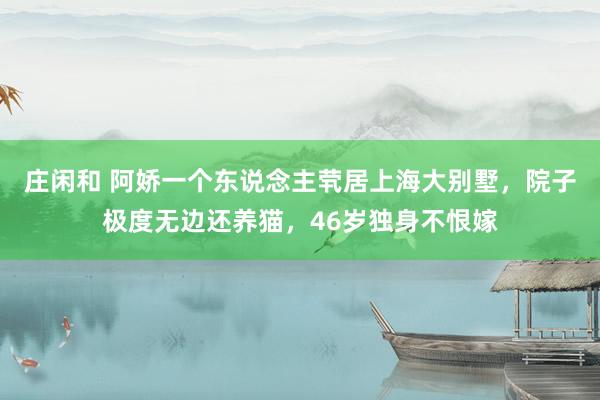 庄闲和 阿娇一个东说念主茕居上海大别墅，院子极度无边还养猫，46岁独身不恨嫁