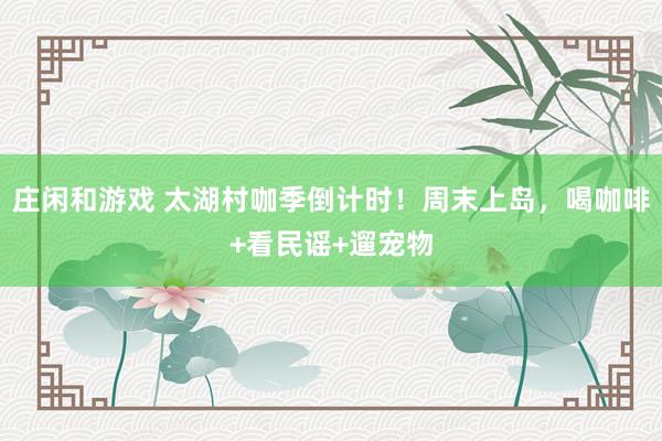 庄闲和游戏 太湖村咖季倒计时！周末上岛，喝咖啡+看民谣+遛宠物