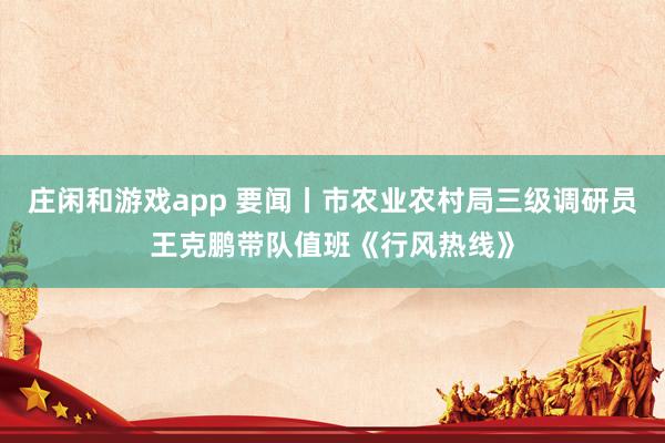 庄闲和游戏app 要闻丨市农业农村局三级调研员王克鹏带队值班《行风热线》