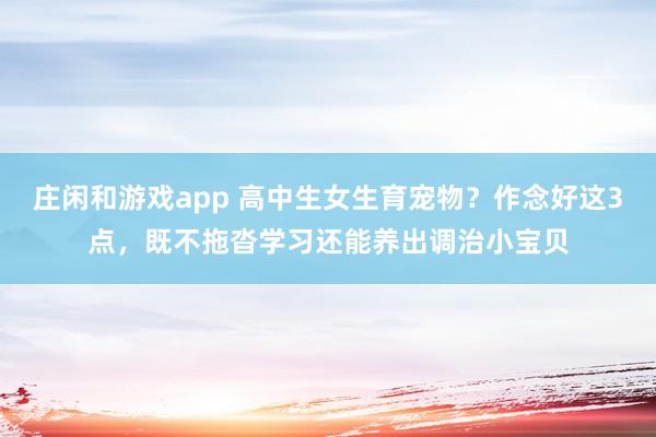 庄闲和游戏app 高中生女生育宠物？作念好这3点，既不拖沓学习还能养出调治小宝贝