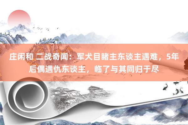 庄闲和 二战奇闻：军犬目睹主东谈主遇难，5年后偶遇仇东谈主，临了与其同归于尽