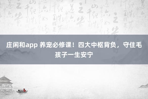 庄闲和app 养宠必修课！四大中枢背负，守住毛孩子一生安宁
