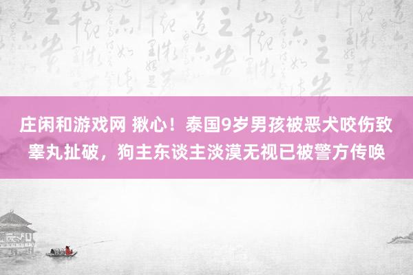 庄闲和游戏网 揪心！泰国9岁男孩被恶犬咬伤致睾丸扯破，狗主东谈主淡漠无视已被警方传唤