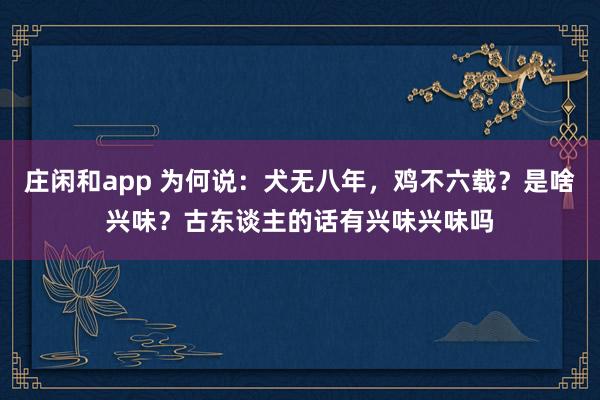 庄闲和app 为何说：犬无八年，鸡不六载？是啥兴味？古东谈主的话有兴味兴味吗