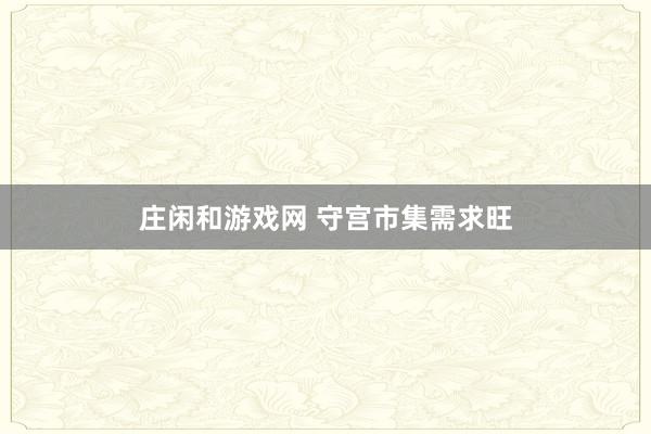 庄闲和游戏网 守宫市集需求旺