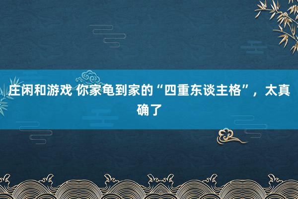 庄闲和游戏 你家龟到家的“四重东谈主格”，太真确了