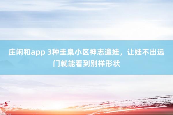 庄闲和app 3种圭臬小区神志遛娃，让娃不出远门就能看到别样形状
