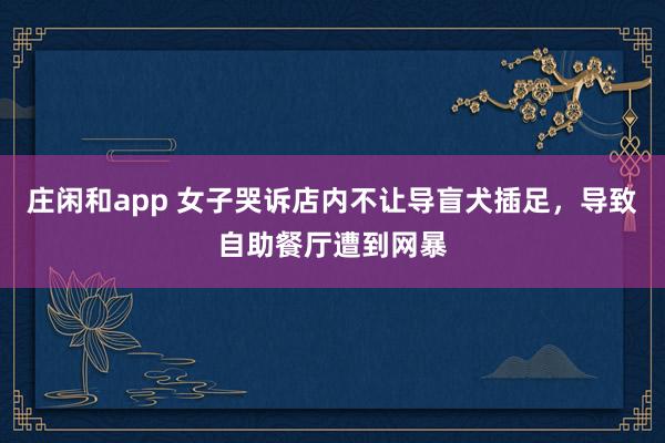 庄闲和app 女子哭诉店内不让导盲犬插足，导致自助餐厅遭到网暴